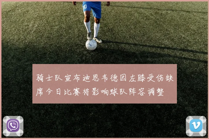 骑士队宣布迪恩韦德因左膝受伤缺席今日比赛将影响球队阵容调整