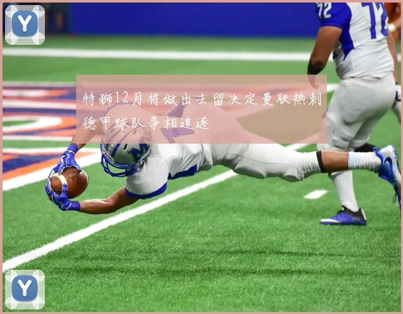 特狮12月将做出去留决定曼联热刺德甲球队争相追逐