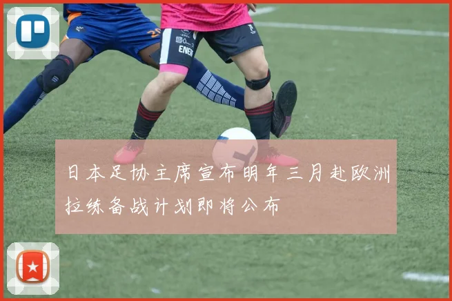日本足协主席宣布明年三月赴欧洲拉练备战计划即将公布