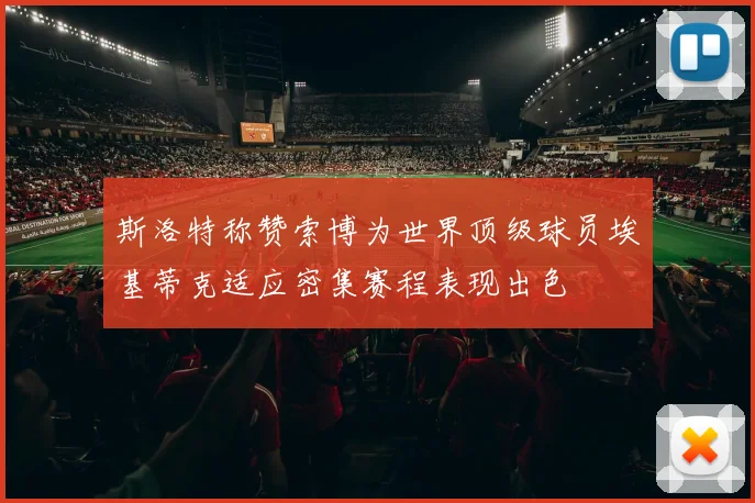 斯洛特称赞索博为世界顶级球员埃基蒂克适应密集赛程表现出色
