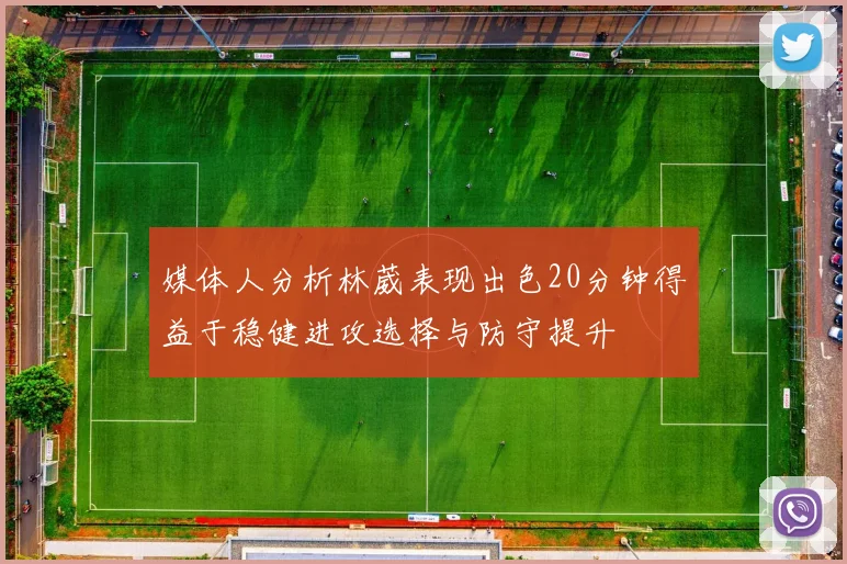 媒体人分析林葳表现出色20分钟得益于稳健进攻选择与防守提升