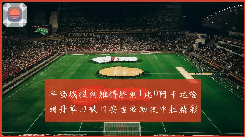 半场战报利雅得胜利1比0阿卡达哈姆丹单刀破门安吉洛助攻中柱精彩瞬间