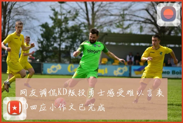 网友调侃KD叛投勇士感受难以言表KD回应小作文已完成