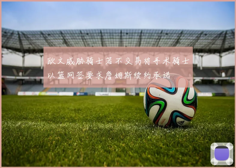 欧文威胁骑士若不交易将手术骑士以篮网签要求詹姆斯续约承诺