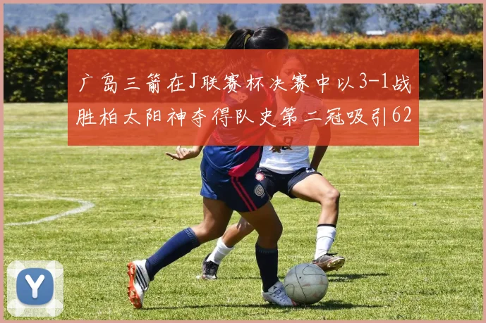 广岛三箭在J联赛杯决赛中以3-1战胜柏太阳神夺得队史第二冠吸引62466人观战