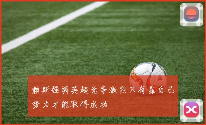 赖斯强调英超竞争激烈只有靠自己努力才能取得成功