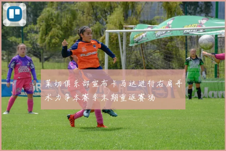 莱切俱乐部宣布卡马达进行右肩手术力争本赛季末期重返赛场