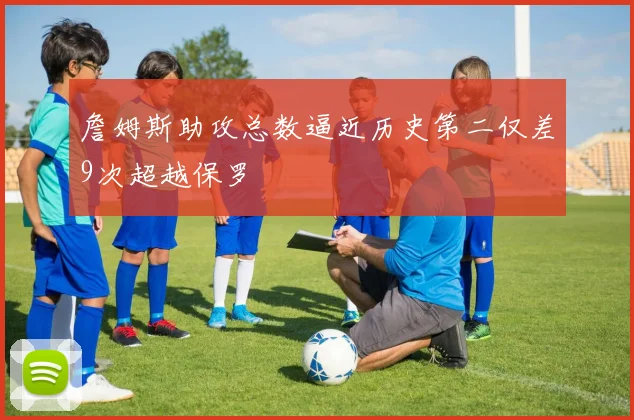 詹姆斯助攻总数逼近历史第二仅差9次超越保罗