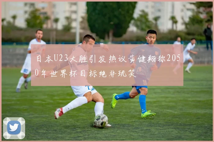 日本U23大胜引发热议黄健翔称2050年世界杯目标绝非玩笑