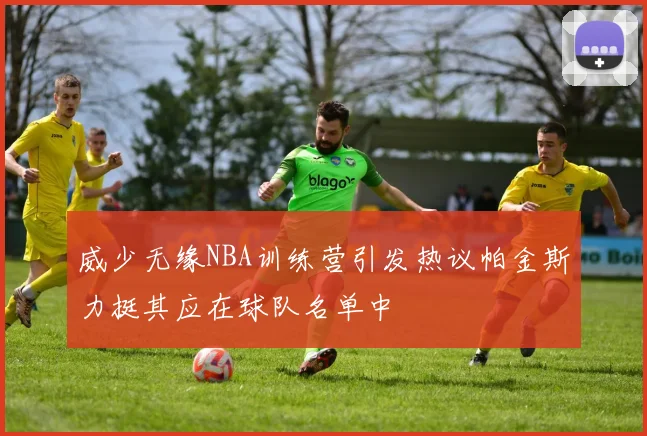 威少无缘NBA训练营引发热议帕金斯力挺其应在球队名单中