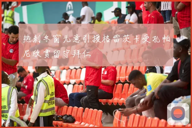 热刺冬窗无意引援格雷茨卡受孔帕尼欣赏留守拜仁
