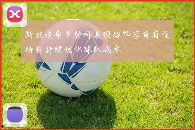 斯波谈希罗替补表现称阵容曾有佳绩将持续优化球队战术