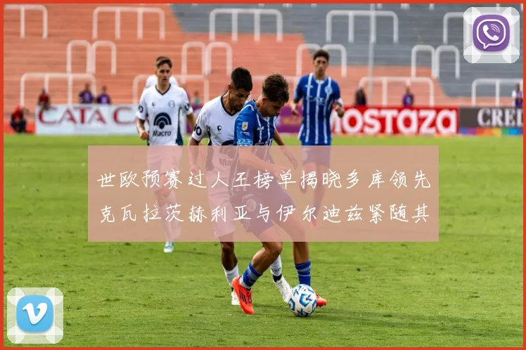 世欧预赛过人王榜单揭晓多库领先克瓦拉茨赫利亚与伊尔迪兹紧随其后