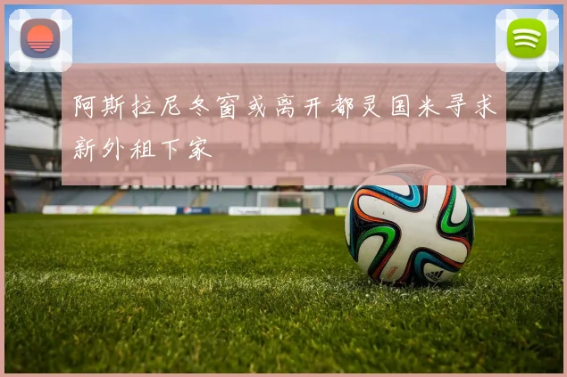 阿斯拉尼冬窗或离开都灵国米寻求新外租下家