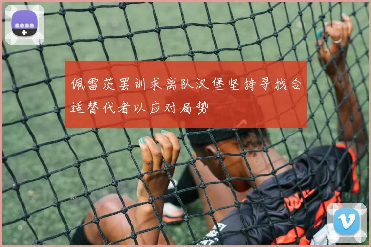 佩雷茨罢训求离队汉堡坚持寻找合适替代者以应对局势