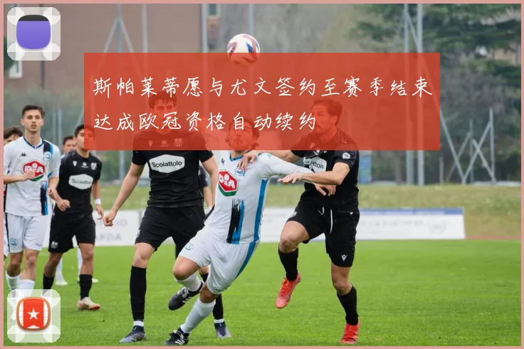 斯帕莱蒂愿与尤文签约至赛季结束达成欧冠资格自动续约