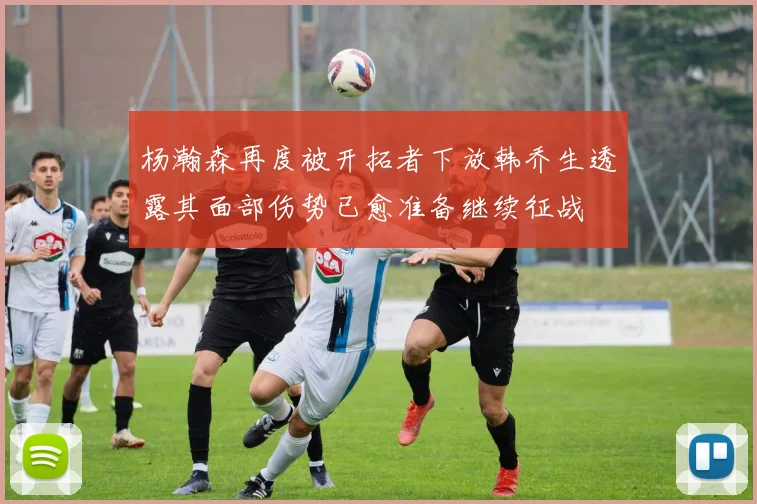 杨瀚森再度被开拓者下放韩乔生透露其面部伤势已愈准备继续征战