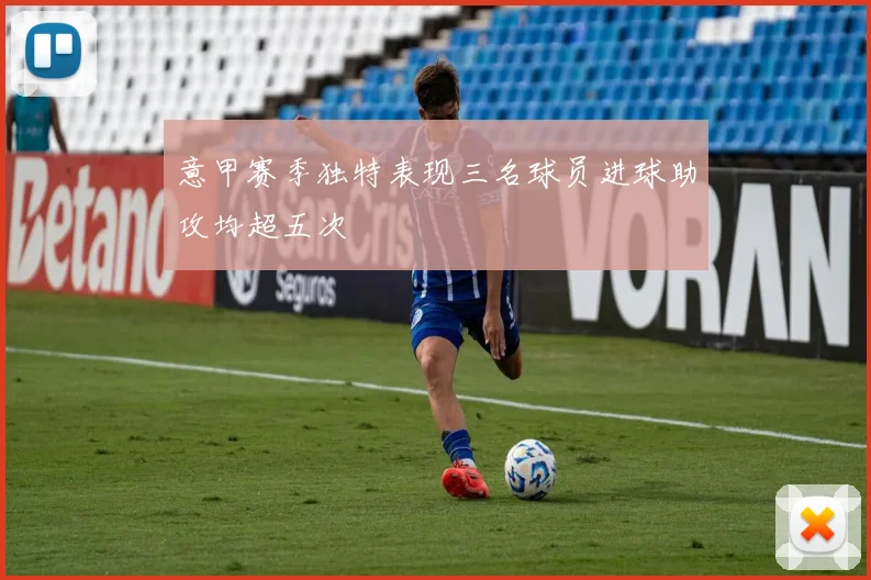 意甲赛季独特表现三名球员进球助攻均超五次