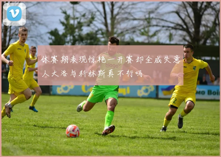 休赛期表现惊艳一开赛却全成失意人大洛与科林斯真不行吗