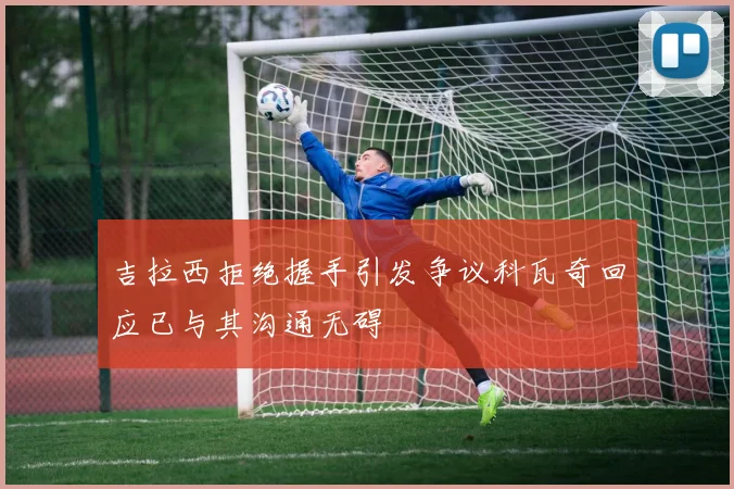 吉拉西拒绝握手引发争议科瓦奇回应已与其沟通无碍