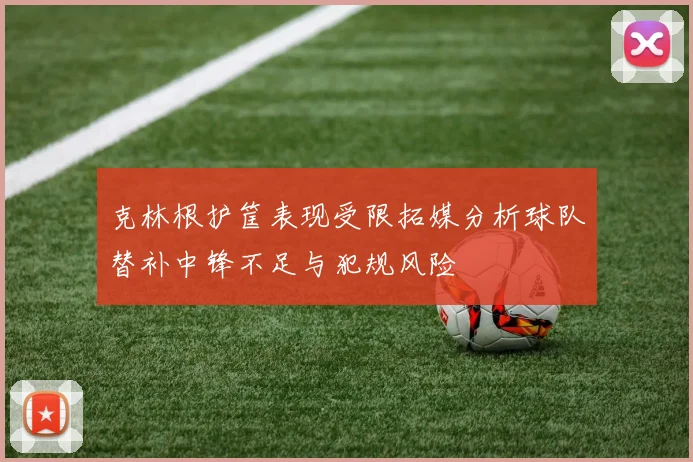 克林根护筐表现受限拓媒分析球队替补中锋不足与犯规风险
