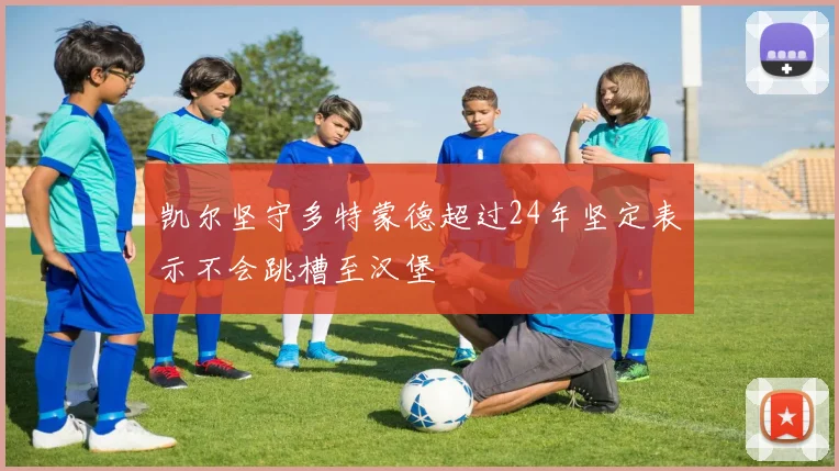 凯尔坚守多特蒙德超过24年坚定表示不会跳槽至汉堡