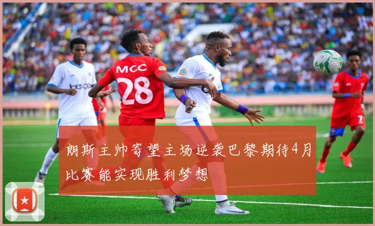 朗斯主帅寄望主场逆袭巴黎期待4月比赛能实现胜利梦想