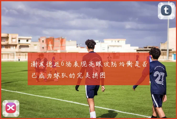 谢泼德近6场表现亮眼攻防均衡是否已成为球队的完美拼图