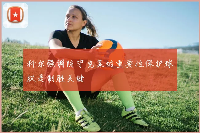 科尔强调防守克莱的重要性保护球权是制胜关键