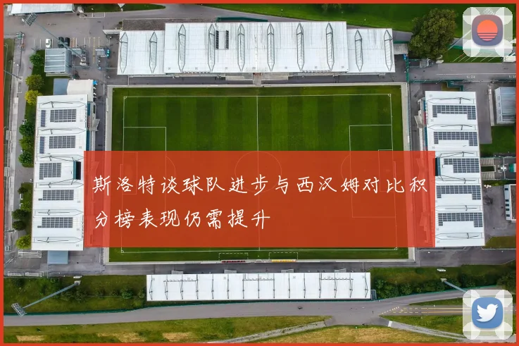 斯洛特谈球队进步与西汉姆对比积分榜表现仍需提升