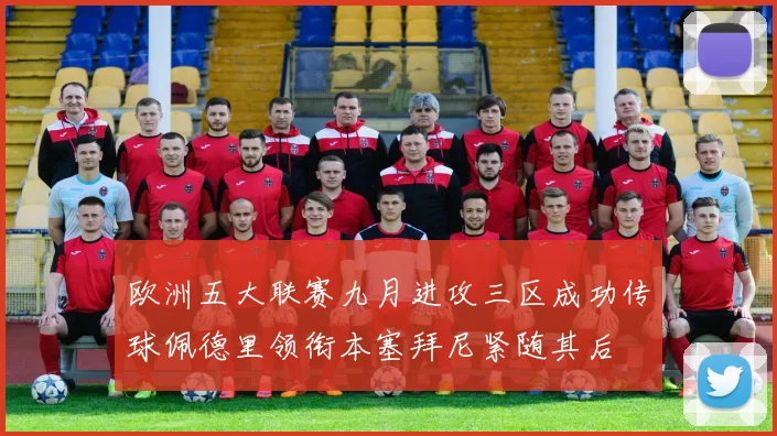 欧洲五大联赛九月进攻三区成功传球佩德里领衔本塞拜尼紧随其后