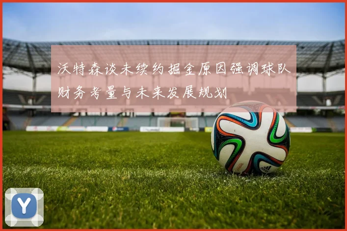 沃特森谈未续约掘金原因强调球队财务考量与未来发展规划
