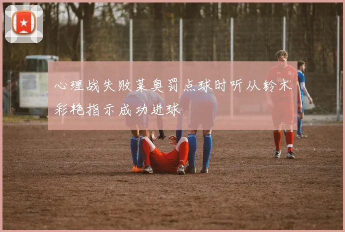 心理战失败莱奥罚点球时听从铃木彩艳指示成功进球