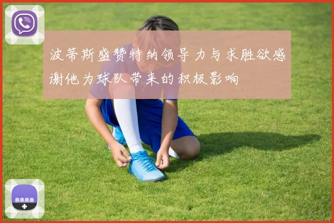 波蒂斯盛赞特纳领导力与求胜欲感谢他为球队带来的积极影响
