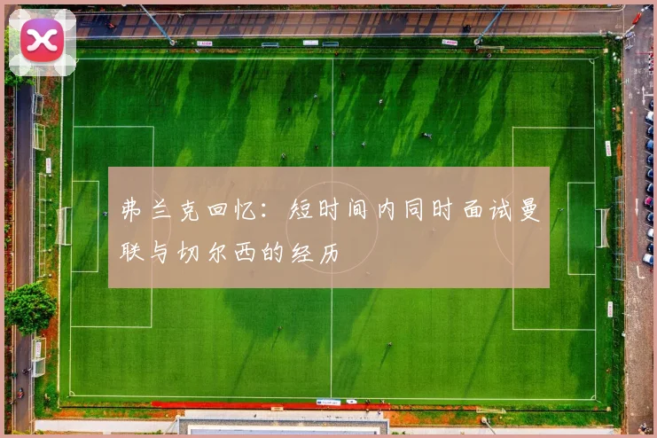 弗兰克回忆：短时间内同时面试曼联与切尔西的经历
