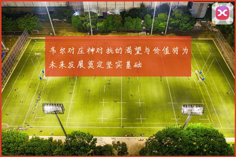 韦尔对庄神对抗的渴望与价值将为未来发展奠定坚实基础