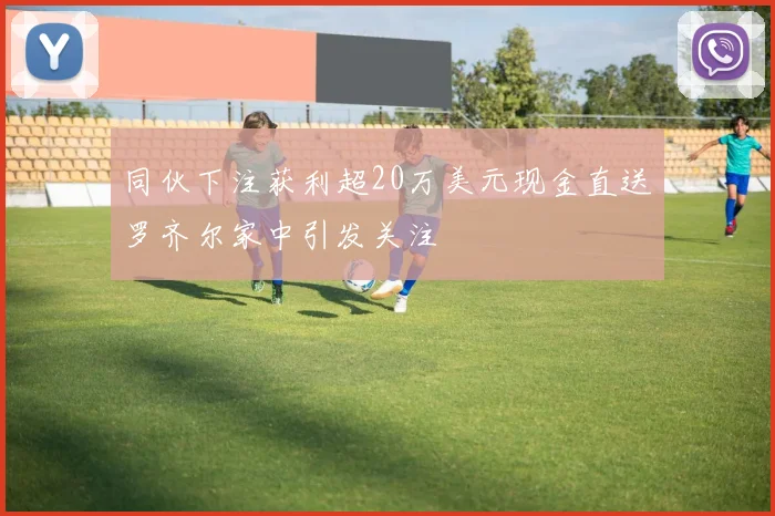 同伙下注获利超20万美元现金直送罗齐尔家中引发关注