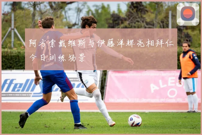 阿方索戴维斯与伊藤洋辉亮相拜仁今日训练场景