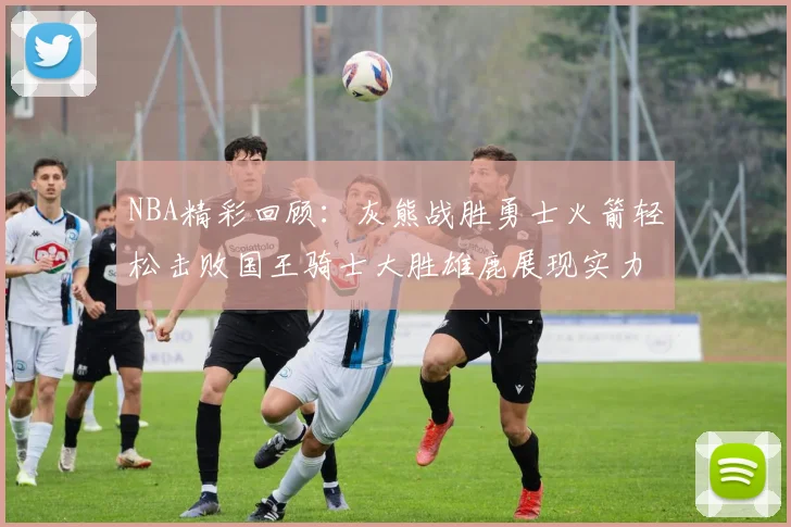 NBA精彩回顾：灰熊战胜勇士火箭轻松击败国王骑士大胜雄鹿展现实力