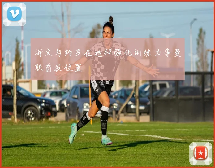 海文与约罗在迪拜强化训练力争曼联首发位置