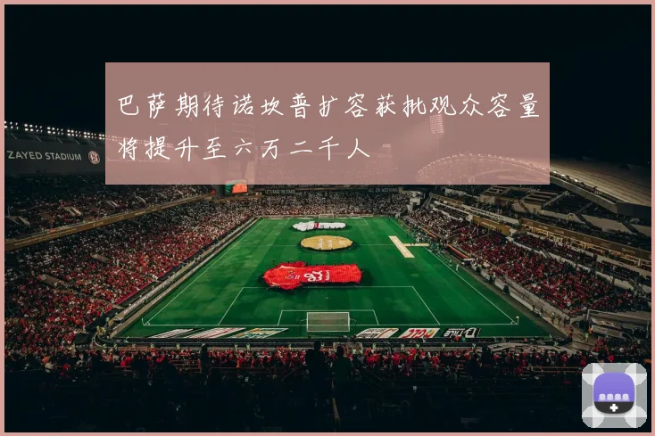 巴萨期待诺坎普扩容获批观众容量将提升至六万二千人
